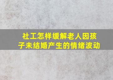 社工怎样缓解老人因孩子未结婚产生的情绪波动