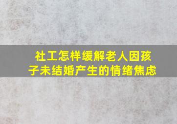 社工怎样缓解老人因孩子未结婚产生的情绪焦虑