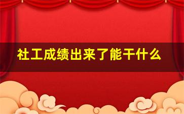 社工成绩出来了能干什么