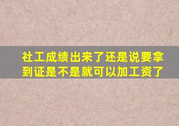 社工成绩出来了还是说要拿到证是不是就可以加工资了