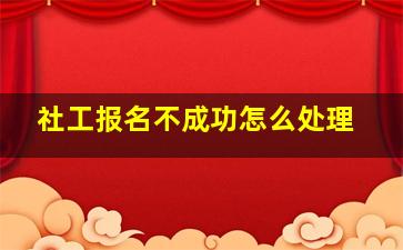 社工报名不成功怎么处理