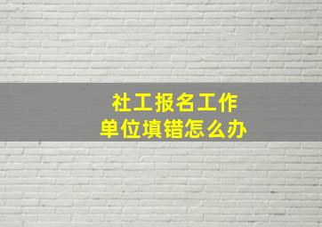 社工报名工作单位填错怎么办