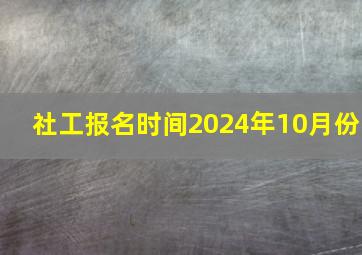 社工报名时间2024年10月份