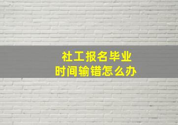 社工报名毕业时间输错怎么办