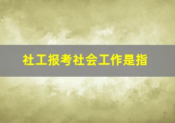 社工报考社会工作是指