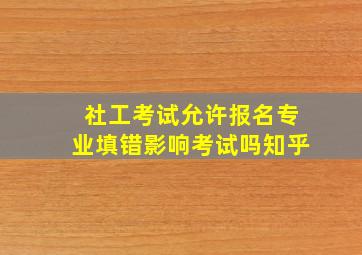 社工考试允许报名专业填错影响考试吗知乎