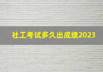 社工考试多久出成绩2023