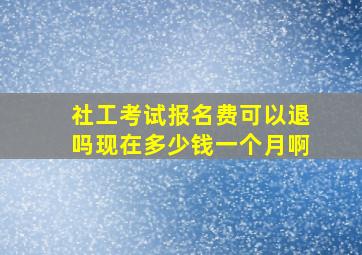 社工考试报名费可以退吗现在多少钱一个月啊