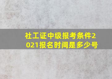 社工证中级报考条件2021报名时间是多少号