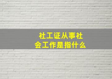 社工证从事社会工作是指什么