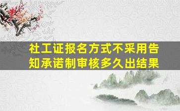 社工证报名方式不采用告知承诺制审核多久出结果