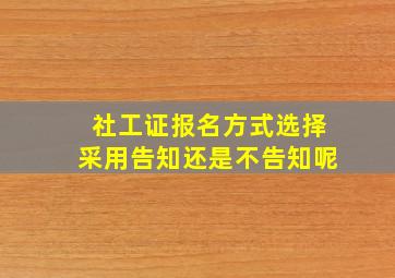 社工证报名方式选择采用告知还是不告知呢