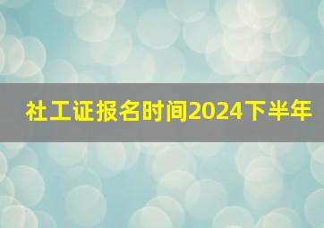 社工证报名时间2024下半年