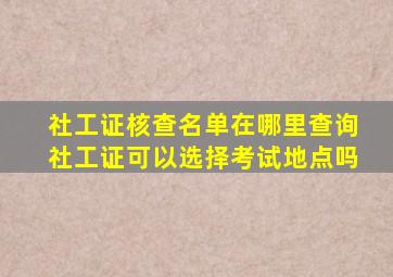 社工证核查名单在哪里查询社工证可以选择考试地点吗