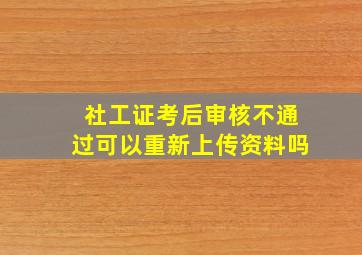 社工证考后审核不通过可以重新上传资料吗