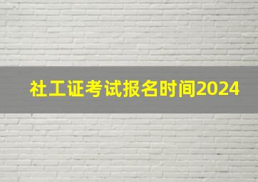 社工证考试报名时间2024