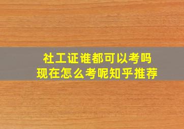 社工证谁都可以考吗现在怎么考呢知乎推荐