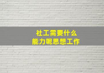 社工需要什么能力呢思想工作