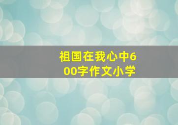 祖国在我心中600字作文小学