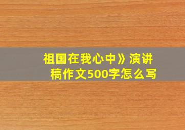 祖国在我心中》演讲稿作文500字怎么写