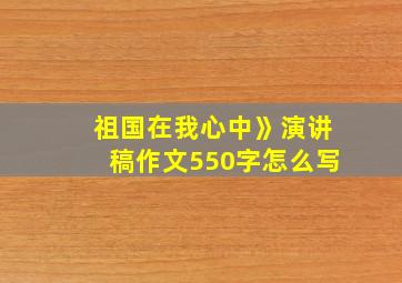 祖国在我心中》演讲稿作文550字怎么写