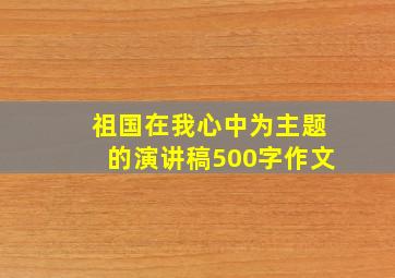 祖国在我心中为主题的演讲稿500字作文