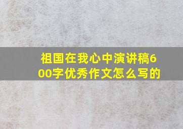 祖国在我心中演讲稿600字优秀作文怎么写的