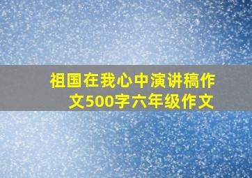 祖国在我心中演讲稿作文500字六年级作文