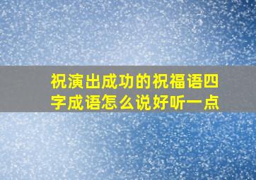 祝演出成功的祝福语四字成语怎么说好听一点