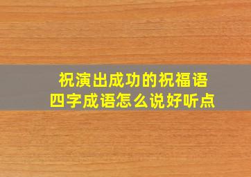 祝演出成功的祝福语四字成语怎么说好听点