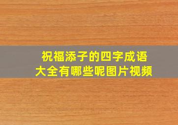 祝福添子的四字成语大全有哪些呢图片视频