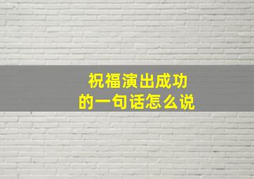 祝福演出成功的一句话怎么说