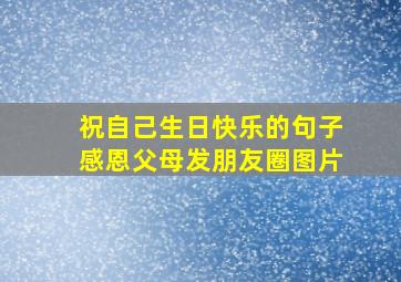 祝自己生日快乐的句子感恩父母发朋友圈图片