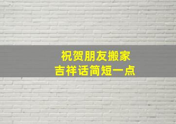 祝贺朋友搬家吉祥话简短一点