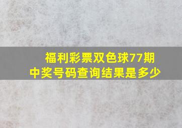 福利彩票双色球77期中奖号码查询结果是多少