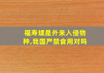 福寿螺是外来入侵物种,我国严禁食用对吗