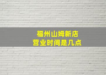 福州山姆新店营业时间是几点