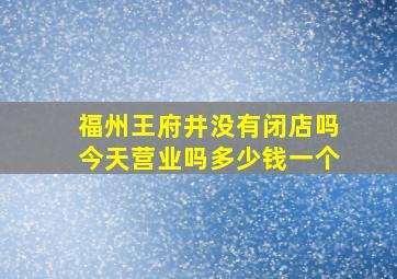 福州王府井没有闭店吗今天营业吗多少钱一个