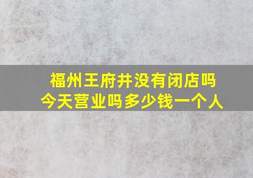 福州王府井没有闭店吗今天营业吗多少钱一个人