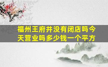 福州王府井没有闭店吗今天营业吗多少钱一个平方