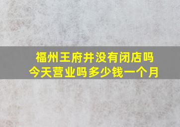 福州王府井没有闭店吗今天营业吗多少钱一个月