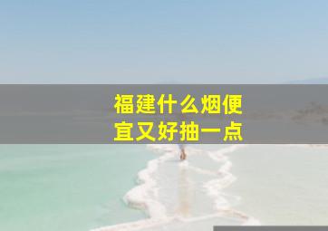 福建什么烟便宜又好抽一点