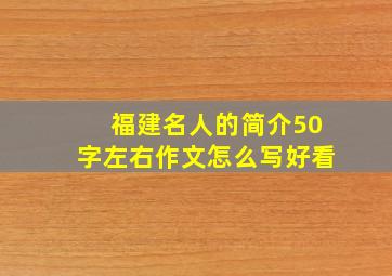 福建名人的简介50字左右作文怎么写好看