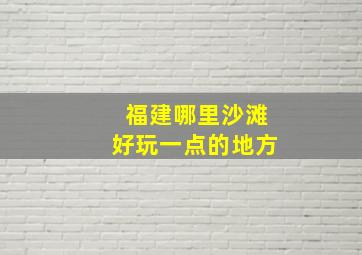 福建哪里沙滩好玩一点的地方