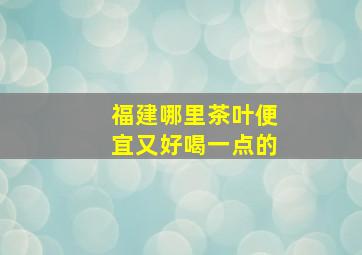 福建哪里茶叶便宜又好喝一点的