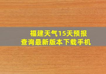 福建天气15天预报查询最新版本下载手机