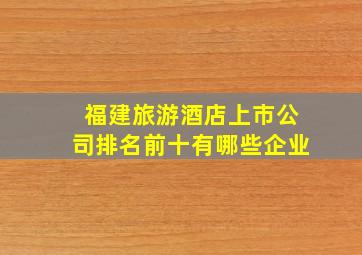 福建旅游酒店上市公司排名前十有哪些企业