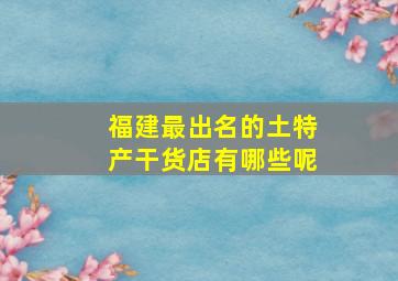 福建最出名的土特产干货店有哪些呢