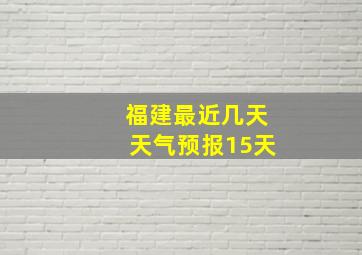 福建最近几天天气预报15天