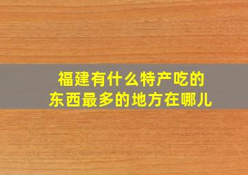 福建有什么特产吃的东西最多的地方在哪儿